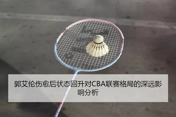 郭艾伦伤愈后状态回升对CBA联赛格局的深远影响分析